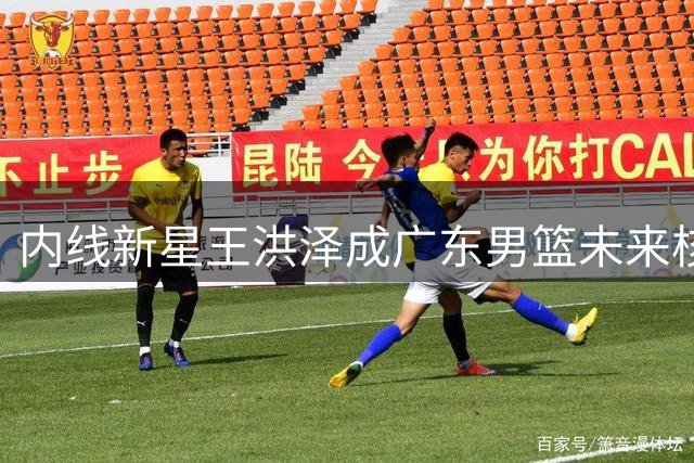 内线新星王洪泽成广东男篮未来核心 热身赛展现领军潜质