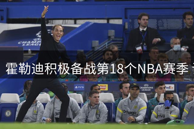 霍勒迪积极备战第18个NBA赛季 训练视频获官方发布